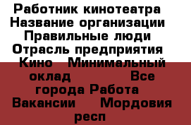 Работник кинотеатра › Название организации ­ Правильные люди › Отрасль предприятия ­ Кино › Минимальный оклад ­ 20 000 - Все города Работа » Вакансии   . Мордовия респ.